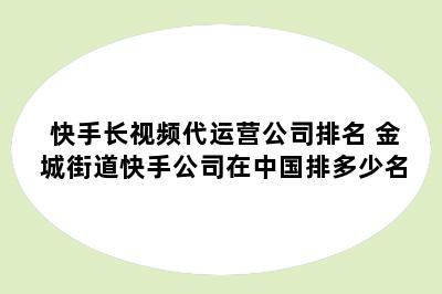 快手长视频代运营公司排名 金城街道快手公司在中国排多少名